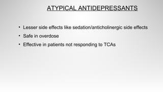 ATYPICAL ANTIDEPRESSANTS
• Lesser side effects like sedation/anticholinergic side effects
• Safe in overdose
• Effective in patients not responding to TCAs
 