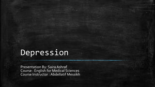 Depression
Presentation By: Saira Ashraf
Course : English for Medical Sciences
Course Instructor : Abdellatif Messikh
 