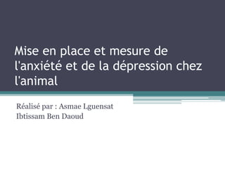 Mise en place et mesure de
l'anxiété et de la dépression chez
l'animal
Réalisé par : Asmae Lguensat
Ibtissam Ben Daoud
 