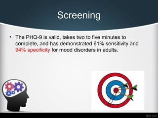 Screening
• The PHQ-9 is valid, takes two to five minutes to
complete, and has demonstrated 61% sensitivity and
94% specificity for mood disorders in adults.
 