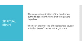 SPIRITUAL
BRAIN
The constant rumination of the head-brain
turned hope into thinking that things were
hopeless
The heart brain feeling of hopelessness caused
a further loss of control in the gut brain
 