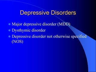 Depressive Disorders
 Major depressive disorder (MDD)
 Dysthymic disorder
 Depressive disorder not otherwise specified
(NOS)
 