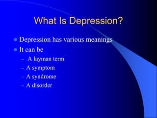 What Is Depression?
 Depression has various meanings
 It can be
– A layman term
– A symptom
– A syndrome
– A disorder
 