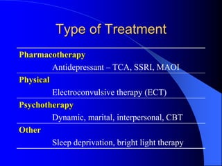 Type of Treatment
Pharmacotherapy
Antidepressant – TCA, SSRI, MAOI
Physical
Electroconvulsive therapy (ECT)
Psychotherapy
Dynamic, marital, interpersonal, CBT
Other
Sleep deprivation, bright light therapy
 