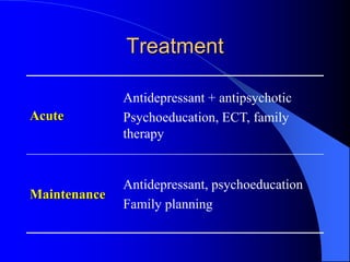 Treatment
Acute
Antidepressant + antipsychotic
Psychoeducation, ECT, family
therapy
Maintenance
Antidepressant, psychoeducation
Family planning
 