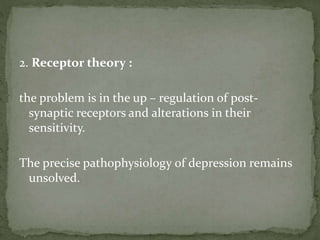 2. Receptor theory :
the problem is in the up – regulation of post-
synaptic receptors and alterations in their
sensitivity.
The precise pathophysiology of depression remains
unsolved.
 