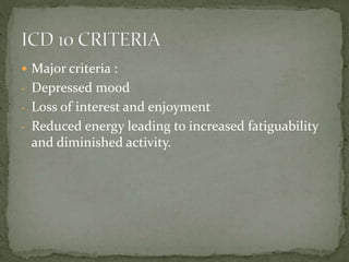  Major criteria :
- Depressed mood
- Loss of interest and enjoyment
- Reduced energy leading to increased fatiguability
and diminished activity.
 