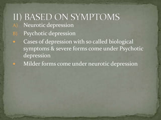 A) Neurotic depression
B) Psychotic depression
 Cases of depression with so called biological
symptoms & severe forms come under Psychotic
depression
 Milder forms come under neurotic depression
 