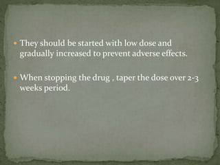  They should be started with low dose and
gradually increased to prevent adverse effects.
 When stopping the drug , taper the dose over 2-3
weeks period.
 