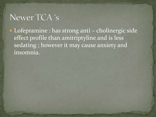  Lofepramine : has strong anti – cholinergic side
effect profile than amitriptyline and is less
sedating ; however it may cause anxiety and
insomnia.
 