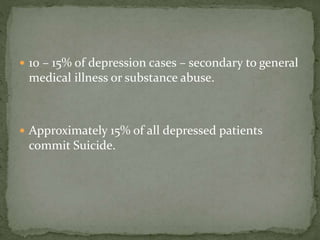  10 – 15% of depression cases – secondary to general
medical illness or substance abuse.
 Approximately 15% of all depressed patients
commit Suicide.
 