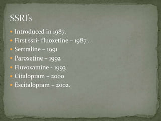  Introduced in 1987.
 First ssri- fluoxetine – 1987 .
 Sertraline – 1991
 Paroxetine – 1992
 Fluvoxamine - 1993
 Citalopram – 2000
 Escitalopram – 2002.
 