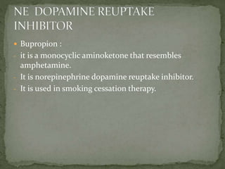  Bupropion :
- it is a monocyclic aminoketone that resembles
amphetamine.
- It is norepinephrine dopamine reuptake inhibitor.
- It is used in smoking cessation therapy.
 