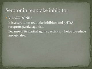  VILAZODONE :
- It is a serotonin reuptake inhibitor and 5HT1A
receptors partial agonist.
- Because of its partial agonist activity, it helps to reduce
anxiety also.
 