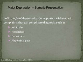 50% to 69% of depressed patients present with somatic
complaints that can complicate diagnosis, such as
» Joint pain
» Headaches
» Backaches
» Abdominal pain
Simon 1999; Depression in Primary Care, 1 1993.
 