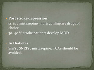 Post stroke depression:
- ssri’s , mirtazepine , nortryptiline are drugs of
choice.
- 30- 40 % stroke patients develop MDD.
- In Diabetes :
- Ssri’s , SNRI’s , mirtazepine. TCA’s should be
avoided.
 