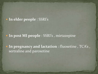  In elder people : SSRI’s
 In post MI people : SSRI’s , mirtazepine
 In pregnancy and lactation : fluoxetine , TCA’s ,
sertraline and paroxetine
 