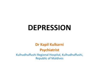 DEPRESSION
Dr Kapil Kulkarni
Psychiatrist
Kulhudhuffushi Regional Hospital, Kulhudhuffushi,
Republic of Maldives
 