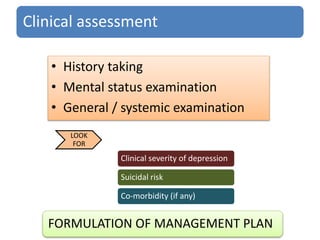 Clinical assessment
• History taking
• Mental status examination
• General / systemic examination
Clinical severity of depression
Suicidal risk
Co-morbidity (if any)
LOOK
FOR
FORMULATION OF MANAGEMENT PLAN
 