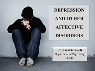 DEPRESSION
AND OTHER
AFFECTIVE
DISORDERS
Dr Kaushik Nandi
Department of Psychiatry
RIMS
 