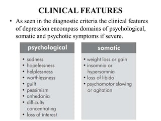 CLINICAL FEATURES
• As seen in the diagnostic criteria the clinical features
of depression encompass domains of psychological,
somatic and psychotic symptoms if severe.
 