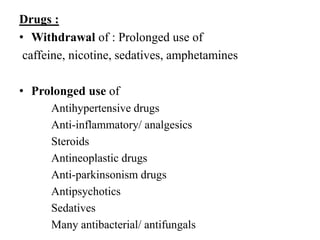 Drugs :
• Withdrawal of : Prolonged use of
caffeine, nicotine, sedatives, amphetamines
• Prolonged use of
Antihypertensive drugs
Anti-inflammatory/ analgesics
Steroids
Antineoplastic drugs
Anti-parkinsonism drugs
Antipsychotics
Sedatives
Many antibacterial/ antifungals
 