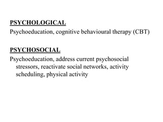 PSYCHOLOGICAL
Psychoeducation, cognitive behavioural therapy (CBT)
PSYCHOSOCIAL
Psychoeducation, address current psychosocial
stressors, reactivate social networks, activity
scheduling, physical activity
 