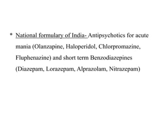 * National formulary of India- Antipsychotics for acute
mania (Olanzapine, Haloperidol, Chlorpromazine,
Fluphenazine) and short term Benzodiazepines
(Diazepam, Lorazepam, Alprazolam, Nitrazepam)
 