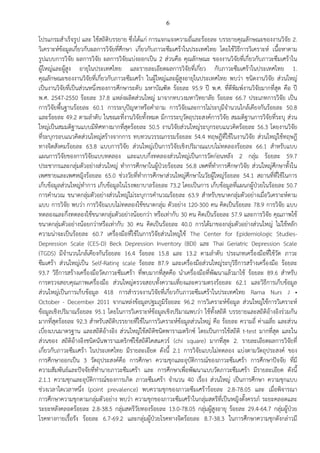6
โปรแกรมสาเร็จรูป และ ใช้สถิติบรรยาย ซึ่งได้แก่ การแจกแจงความถี่และร้อยละ บรรยายคุณลักษณะของงานวิจัย 2.
วิเคราะห์ข้อมูลเกี่ยวกับผลการวิจัยที่ศึกษา เกี่ยวกับภาวะซึมเศร้าในประเทศไทย โดยใช้วิธีการวิเคราะห์ เนื้อหาตาม
รูปแบบการวิจัย ผลการวิจัย ผลการวิจัยแบ่งออกเป็น 2 ส่วนคือ คุณลักษณะ ของงานวิจัยที่เกี่ยวกับภาวะซึมเศร้าใน
ผู้ใหญ่และผู้สูง อายุในประเทศไทย และรายละเอียดผลการวิจัยที่เกี่ยว กับภาวะซึมเศร้าในประเทศไทย 1.
คุณลักษณะของงานวิจัยที่เกี่ยวกับภาวะซึมเศร้า ในผู้ใหญ่และผู้สูงอายุในประเทศไทย พบว่า ชนิดงานวิจัย ส่วนใหญ่
เป็นงานวิจัยที่เป็นส่วนหนึ่งของการศึกษาระดับ มหาบัณฑิต ร้อยละ 95.9 ปี พ.ศ. ที่ตีพิมพ์งานวิจัยมากที่สุด คือ ปี
พ.ศ. 2547-2550 ร้อยละ 37.8 แหล่งผลิตส่วนใหญ่ มาจากทบวงมหาวิทยาลัย ร้อยละ 66.7 ประเภทการวิจัย เป็น
การวิจัยพื้นฐานร้อยละ 60.1 การระบุปัญหาหรือคาถาม การวิจัยและการไม่ระบุมีจานวนใกล้เคียงกันร้อยละ 50.8
และร้อยละ 49.2 ตามลาดับ ในขณะที่งานวิจัยทั้งหมด มีการระบุวัตถุประสงค์การวิจัย สมมติฐานการวิจัยที่ระบุ ส่วน
ใหญ่เป็นสมมติฐานแบบมีทิศทางมากที่สุดร้อยละ 50.5 งานวิจัยส่วนใหญ่ระบุกรอบแนวคิดร้อยละ 56.3 โดยงานวิจัย
ที่ระบุกรอบแนวคิดส่วนใหญ่สร้างจากการ ทบทวนวรรณกรรมร้อยละ 54.4 ทฤษฎีที่ใช้ในงานวิจัย ส่วนใหญ่ใช้ทฤษฎี
ทางจิตสังคมร้อยละ 63.8 แบบการวิจัย ส่วนใหญ่เป็นการวิจัยเชิงปริมาณแบบไม่ทดลองร้อยละ 66.1 สาหรับแบบ
แผนการวิจัยของการวิจัยแบบทดลอง และแบบกึ่งทดลองส่วนใหญ่เป็นการวัดก่อนหลัง 2 กลุ่ม ร้อยละ 59.7
ประชากรและกลุ่มตัวอย่างส่วนใหญ่ ทาการศึกษาในผู้ป่วยร้อยละ 56.8 เพศที่ทาการศึกษาวิจัย ส่วนใหญ่ศึกษาทั้งใน
เพศชายและเพศหญิงร้อยละ 65.0 ช่วงวัยที่ทาการศึกษาส่วนใหญ่ศึกษาในวัยผู้ใหญ่ร้อยละ 54.1 สถานที่ที่ใช้ในการ
เก็บข้อมูลส่วนใหญ่ทาการ เก็บข้อมูลในโรงพยาบาลร้อยละ 73.2 โดยเป็นการ เก็บข้อมูลที่แผนกผู้ป่วยในร้อยละ 50.7
การคานวณ ขนาดกลุ่มตัวอย่างส่วนใหญ่ไม่ระบุการคานวณร้อยละ 63.9 สาหรับขนาดกลุ่มตัวอย่างเมื่อวิเคราะห์ตาม
แบบ การวิจัย พบว่า การวิจัยแบบไม่ทดลองใช้ขนาดกลุ่ม ตัวอย่าง 120-300 คน คิดเป็นร้อยละ 78.9 การวิจัย แบบ
ทดลองและกึ่งทดลองใช้ขนาดกลุ่มตัวอย่างน้อยกว่า หรือเท่ากับ 30 คน คิดเป็นร้อยละ 57.9 และการวิจัย คุณภาพใช้
ขนาดกลุ่มตัวอย่างน้อยกว่าหรือเท่ากับ 30 คน คิดเป็นร้อยละ 40.0 การได้มาของกลุ่มตัวอย่างส่วนใหญ่ ไม่ใช้หลัก
ความน่าจะเป็นร้อยละ 60.7 เครื่องมือที่ใช้ในการวิจัยส่วนใหญ่ใช้ The Center for Epidemiologic Studies-
Depression Scale (CES-D) Beck Depression Inventory (BDI) และ Thai Geriatric Depression Scale
(TGDS) มีจานวนใกล้เคียงกันร้อยละ 16.4 ร้อยละ 15.8 และ 13.2 ตามลาดับ ประเภทเครื่องมือที่ใช้วัด ภาวะ
ซึมเศร้า ส่วนใหญ่เป็น Self-Rating scale ร้อยละ 87.9 และเครื่องมือส่วนใหญ่ระบุวิธีการสร้างเครื่องมือ ร้อยละ
93.7 วิธีการสร้างเครื่องมือวัดภาวะซึมเศร้า ที่พบมากที่สุดคือ นาเครื่องมือที่พัฒนาแล้วมาใช้ ร้อยละ 89.6 สาหรับ
การตรวจสอบคุณภาพเครื่องมือ ส่วนใหญ่ตรวจสอบทั้งความเที่ยงและความตรงร้อยละ 62.1 และวิธีการเก็บข้อมูล
ส่วนใหญ่เป็นการเก็บข้อมูล 418 การสารวจงานวิจัยที่เกี่ยวกับภาวะซึมเศร้าในประเทศไทย Rama Nurs J •
October - December 2011 จากแหล่งข้อมูลปฐมภูมิร้อยละ 96.2 การวิเคราะห์ข้อมูล ส่วนใหญ่ใช้การวิเคราะห์
ข้อมูลเชิงปริมาณร้อยละ 95.1 โดยในการวิเคราะห์ข้อมูลเชิงปริมาณพบว่า ใช้ทั้งสถิติ บรรยายและสถิติอ้างอิงร่วมกัน
มากที่สุดร้อยละ 92.3 สาหรับสถิติบรรยายที่ใช้ในการวิเคราะห์ข้อมูลส่วนใหญ่ คือ ร้อยละ ความถี่ ค่าเฉลี่ย และส่วน
เบี่ยงเบนมาตรฐาน และสถิติอ้างอิง ส่วนใหญ่ใช้สถิติชนิดพาราเมตริกซ์ โดยเป็นการใช้สถิติ t-test มากที่สุด และใน
ส่วนของ สถิติอ้างอิงชนิดนันพาราเมตริกซ์ใช้สถิติไคสแควร์ (chi square) มากที่สุด 2. รายละเอียดผลการวิจัยที่
เกี่ยวกับภาวะซึมเศร้า ในประเทศไทย มีรายละเอียด ดังนี้ 2.1 การวิจัยแบบไม่ทดลอง แบ่งตามวัตถุประสงค์ ของ
การศึกษาออกเป็น 3 วัตถุประสงค์คือ การศึกษา ความชุกและอุบัติการณ์ของภาวะซึมเศร้า การศึกษาปัจจัย ที่มี
ความสัมพันธ์และปัจจัยที่ทานายภาวะซึมเศร้า และ การศึกษาเพื่อพัฒนาแบบวัดภาวะซึมเศร้า มีรายละเอียด ดังนี้
2.1.1 ความชุกและอุบัติการณ์ของการเกิด ภาวะซึมเศร้า จานวน 40 เรื่อง ส่วนใหญ่ เป็นการศึกษา ความชุกแบบ
ช่วงเวลาใดเวลาหนึ่ง (point prevalence) พบความชุกของภาวะซึมเศร้าร้อยละ 2.8-78.05 และ เมื่อพิจารณา
การศึกษาความชุกตามกลุ่มตัวอย่าง พบว่า ความชุกของภาวะซึมเศร้าในกลุ่มสตรีที่เป็นหญิงตั้งครรภ์ ระยะคลอดและ
ระยะหลังคลอดร้อยละ 2.8-38.5 กลุ่มสตรีวัยทองร้อยละ 13.0-78.05 กลุ่มผู้สูงอายุ ร้อยละ 29.4-64.7 กลุ่มผู้ป่วย
โรคทางกายเรื้อรัง ร้อยละ 6.7-69.2 และกลุ่มผู้ป่วยโรคทางจิตร้อยละ 8.7-38.3 ในการศึกษาความชุกดังกล่าวมี
 