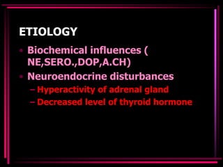 ETIOLOGY
• Biochemical influences (
NE,SERO.,DOP,A.CH)
• Neuroendocrine disturbances
– Hyperactivity of adrenal gland
– Decreased level of thyroid hormone
 
