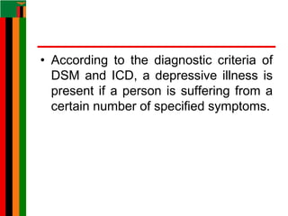 • According to the diagnostic criteria of
DSM and ICD, a depressive illness is
present if a person is suffering from a
certain number of specified symptoms.
 