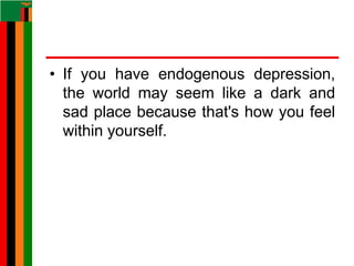 • If you have endogenous depression,
the world may seem like a dark and
sad place because that's how you feel
within yourself.
 