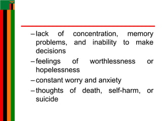 –lack of concentration, memory
problems, and inability to make
decisions
–feelings of worthlessness or
hopelessness
–constant worry and anxiety
–thoughts of death, self-harm, or
suicide
 