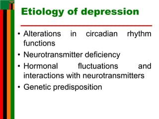 Etiology of depression
• Alterations in circadian rhythm
functions
• Neurotransmitter deficiency
• Hormonal fluctuations and
interactions with neurotransmitters
• Genetic predisposition
 