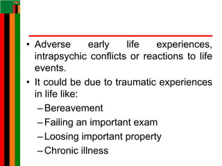 • Adverse early life experiences,
intrapsychic conflicts or reactions to life
events.
• It could be due to traumatic experiences
in life like:
–Bereavement
–Failing an important exam
–Loosing important property
–Chronic illness
 