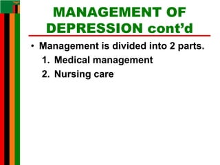MANAGEMENT OF
DEPRESSION cont’d
• Management is divided into 2 parts.
1. Medical management
2. Nursing care
 