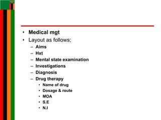 • Medical mgt
• Layout as follows;
– Aims
– Hxt
– Mental state examination
– Investigations
– Diagnosis
– Drug therapy
• Name of drug
• Dosage & route
• MOA
• S.E
• N.I
 
