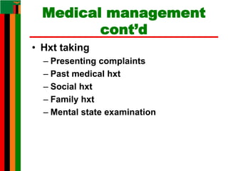 Medical management
cont’d
• Hxt taking
– Presenting complaints
– Past medical hxt
– Social hxt
– Family hxt
– Mental state examination
 