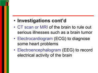 • Investigations cont’d
• CT scan or MRI of the brain to rule out
serious illnesses such as a brain tumor
• Electrocardiogram (ECG) to diagnose
some heart problems
• Electroencephalogram (EEG) to record
electrical activity of the brain
 