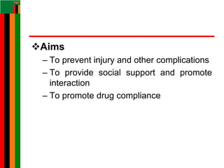 Aims
– To prevent injury and other complications
– To provide social support and promote
interaction
– To promote drug compliance
 