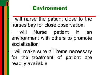 Environment
• I will nurse the patient close to the
nurses bay for close observation.
• I will Nurse patient in an
environment with others to promote
socialization
• I will make sure all items necessary
for the treatment of patient are
readily available
 