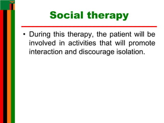 Social therapy
• During this therapy, the patient will be
involved in activities that will promote
interaction and discourage isolation.
 