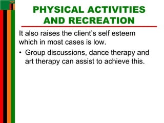 PHYSICAL ACTIVITIES
AND RECREATION
It also raises the client’s self esteem
which in most cases is low.
• Group discussions, dance therapy and
art therapy can assist to achieve this.
 