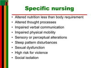 Specific nursing
• Altered nutrition less than body requirement
• Altered thought processes
• Impaired verbal communication
• Impaired physical mobility
• Sensory or perceptual alterations
• Sleep pattern disturbances
• Sexual dysfunction
• High risk for violence
• Social isolation
 
