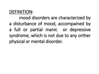 DEFINITION:
mood disorders are characterized by
a disturbance of mood, accompained by
a full or partial manic or depressive
syndrome, which is not due to any orther
physical or mental disorder.
 