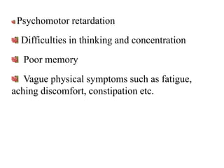 Psychomotor retardation
Difficulties in thinking and concentration
Poor memory
Vague physical symptoms such as fatigue,
aching discomfort, constipation etc.
 