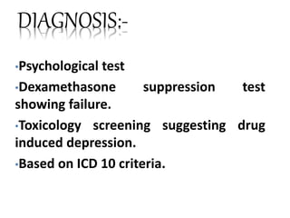 DIAGNOSIS:-
•Psychological test
•Dexamethasone suppression test
showing failure.
•Toxicology screening suggesting drug
induced depression.
•Based on ICD 10 criteria.
 