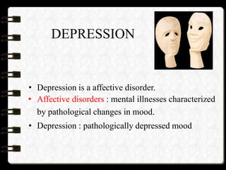 DEPRESSION
• Depression is a affective disorder.
• Affective disorders : mental illnesses characterized
by pathological changes in mood.
• Depression : pathologically depressed mood
 