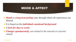 MOOD & AFFECT
 Mood is a long term feeling state through which all experiences are
filtered.
 It is based on the individuals emotional background.
 It lasts for days to weeks.
 Changes spontaneously, not related to the internal or external
stimuli.
18-11-2022
Sathish Rajamani
8
 