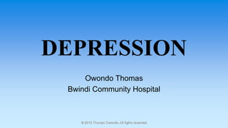 DEPRESSION
Owondo Thomas
Bwindi Community Hospital
© 2018 Thomas Owondo. All rights reserved.
 